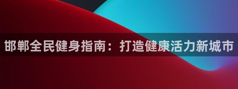 尊龙凯时发展历程：邯郸全民健身指南：打造健康活力新城市