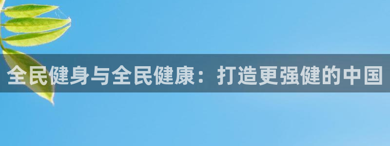 尊龙凯时：全民健身与全民健康：打造更强健的中国