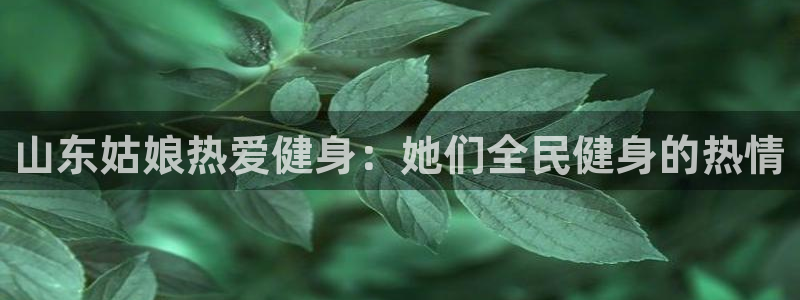 凯时kb88会员登录：山东姑娘热爱健身：她们全民健身的热