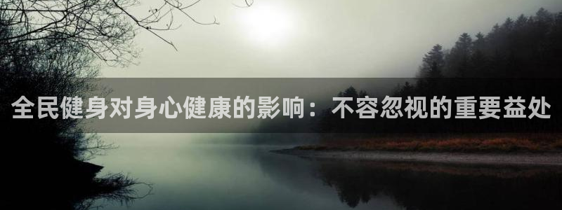 尊龙凯时z6官网：全民健身对身心健康的影响：不容忽视的重