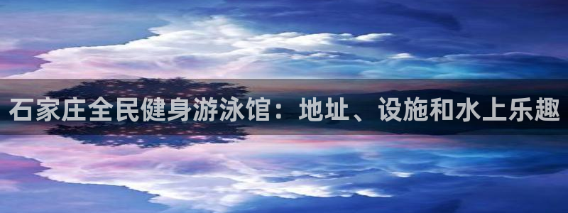 尊龙百度百科：石家庄全民健身游泳馆：地址、设施和水上乐趣