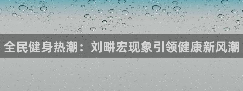 尊龙官方网址：全民健身热潮：刘畊宏现象引领健康新风潮