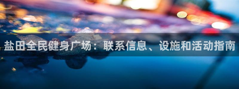 尊龙凯时d5138：盐田全民健身广场：联系信息、设施和活