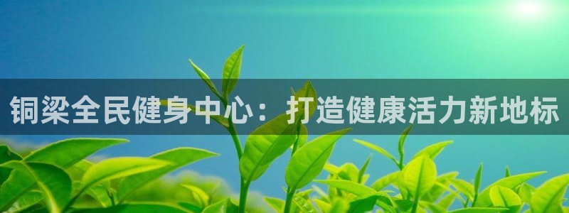 尊龙ag旗舰厅登陆：铜梁全民健身中心：打造健康活力新地标