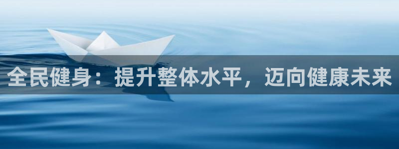 凯时效果怎么样：全民健身：提升整体水平，迈向健康未来